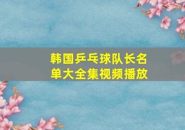 韩国乒乓球队长名单大全集视频播放