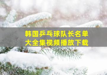 韩国乒乓球队长名单大全集视频播放下载