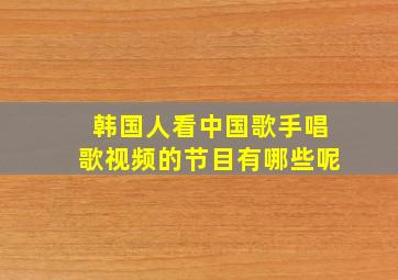 韩国人看中国歌手唱歌视频的节目有哪些呢