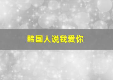 韩国人说我爱你