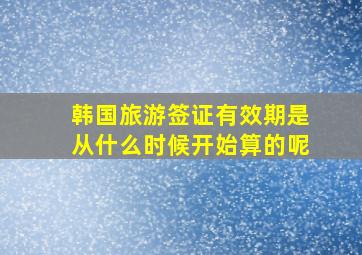 韩国旅游签证有效期是从什么时候开始算的呢