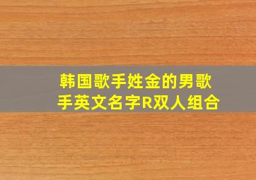 韩国歌手姓金的男歌手英文名字R双人组合