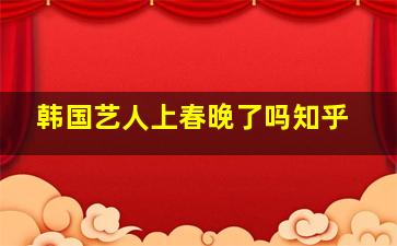 韩国艺人上春晚了吗知乎