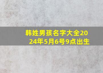 韩姓男孩名字大全2024年5月6号9点出生