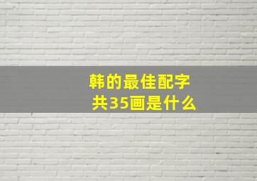 韩的最佳配字共35画是什么