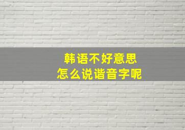 韩语不好意思怎么说谐音字呢