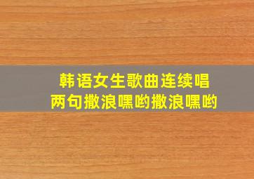 韩语女生歌曲连续唱两句撒浪嘿哟撒浪嘿哟