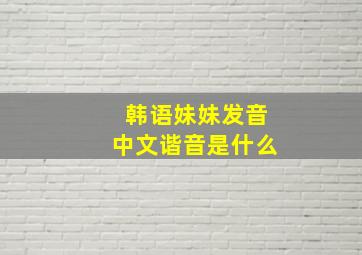 韩语妹妹发音中文谐音是什么