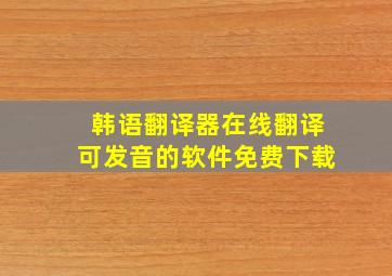 韩语翻译器在线翻译可发音的软件免费下载