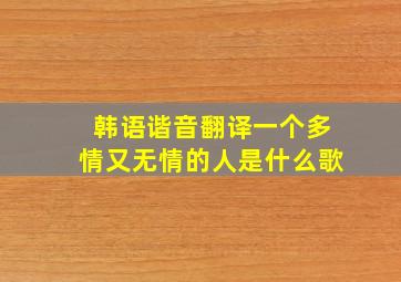 韩语谐音翻译一个多情又无情的人是什么歌