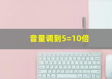 音量调到5=10倍