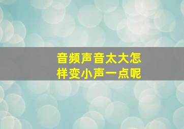 音频声音太大怎样变小声一点呢