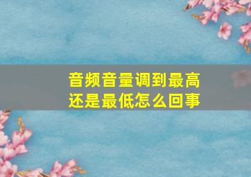 音频音量调到最高还是最低怎么回事