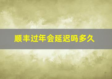 顺丰过年会延迟吗多久