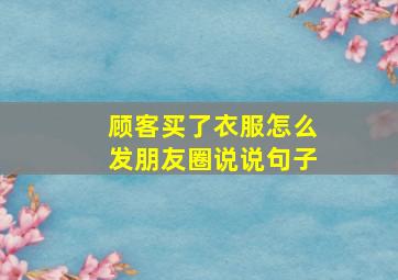 顾客买了衣服怎么发朋友圈说说句子