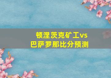 顿涅茨克矿工vs巴萨罗那比分预测