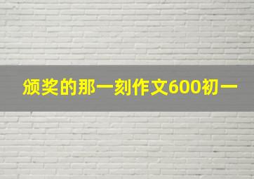 颁奖的那一刻作文600初一