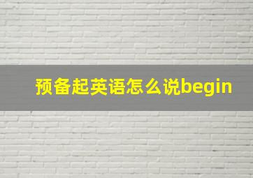 预备起英语怎么说begin