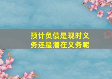 预计负债是现时义务还是潜在义务呢