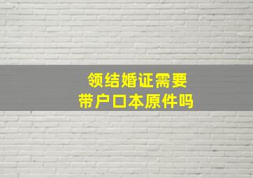 领结婚证需要带户口本原件吗