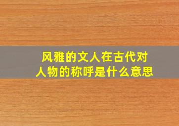 风雅的文人在古代对人物的称呼是什么意思