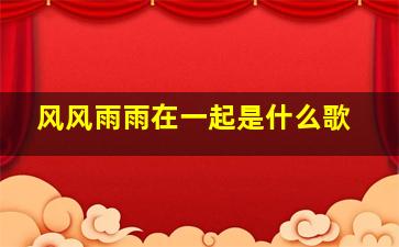 风风雨雨在一起是什么歌