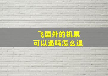 飞国外的机票可以退吗怎么退