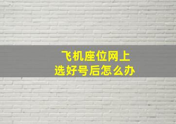 飞机座位网上选好号后怎么办