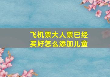 飞机票大人票已经买好怎么添加儿童