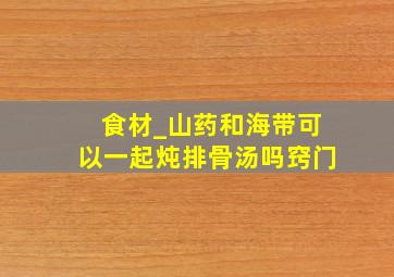 食材_山药和海带可以一起炖排骨汤吗窍门