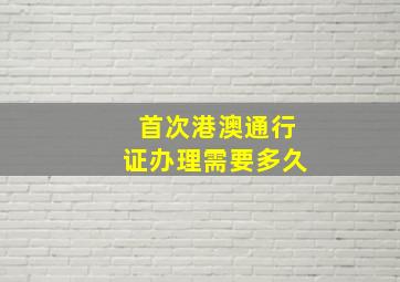 首次港澳通行证办理需要多久