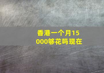 香港一个月15000够花吗现在