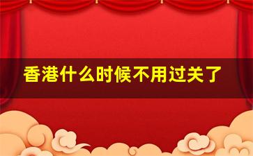 香港什么时候不用过关了