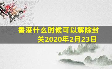 香港什么时候可以解除封关2020年2月23日