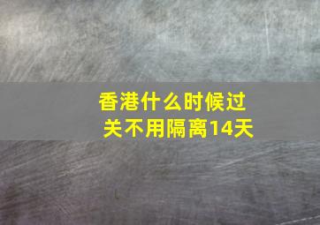 香港什么时候过关不用隔离14天