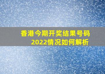 香港今期开奖结果号码2022情况如何解析