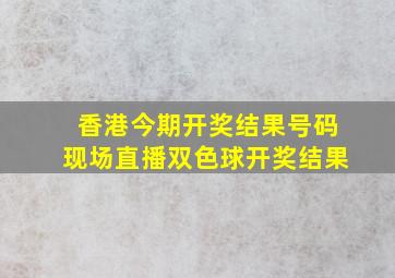 香港今期开奖结果号码现场直播双色球开奖结果