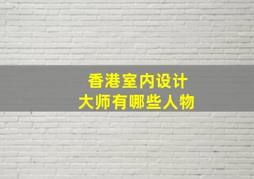 香港室内设计大师有哪些人物