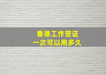 香港工作签证一次可以用多久