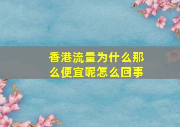 香港流量为什么那么便宜呢怎么回事