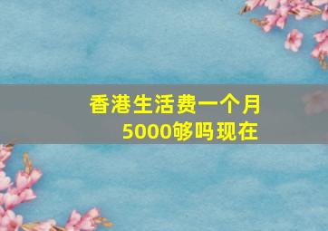 香港生活费一个月5000够吗现在