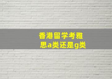 香港留学考雅思a类还是g类