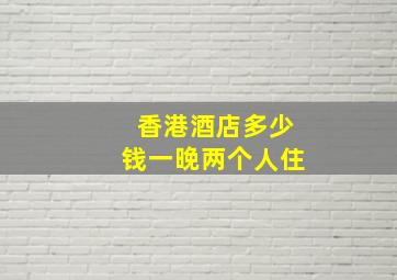 香港酒店多少钱一晚两个人住