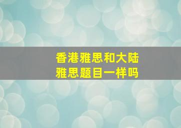 香港雅思和大陆雅思题目一样吗