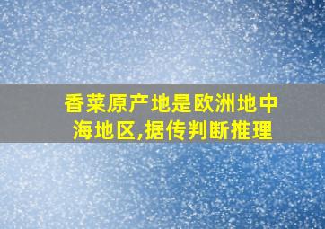 香菜原产地是欧洲地中海地区,据传判断推理