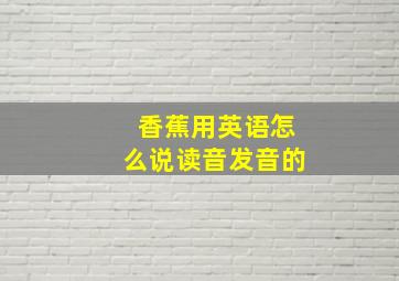 香蕉用英语怎么说读音发音的