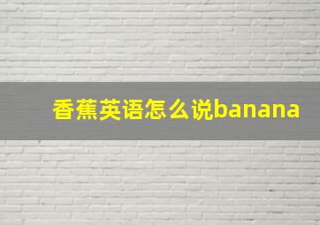 香蕉英语怎么说banana