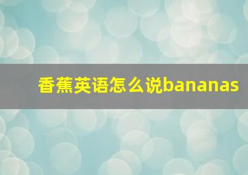 香蕉英语怎么说bananas