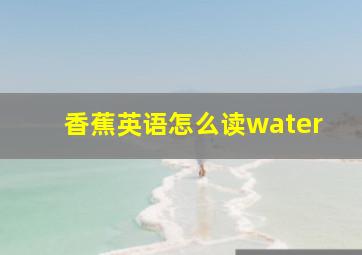 香蕉英语怎么读water