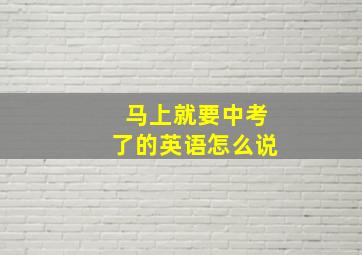 马上就要中考了的英语怎么说